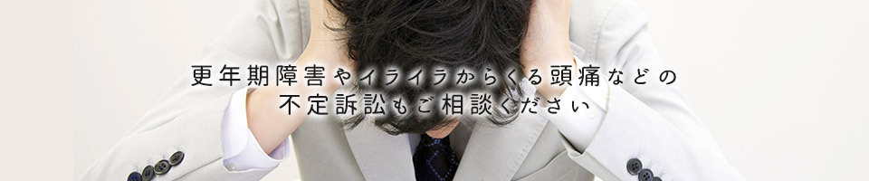 更年期障害やイライラからくる頭痛などの不定訴訟もご相談ください